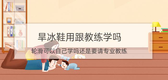 旱冰鞋用跟教练学吗 轮滑可以自己学吗还是要请专业教练？